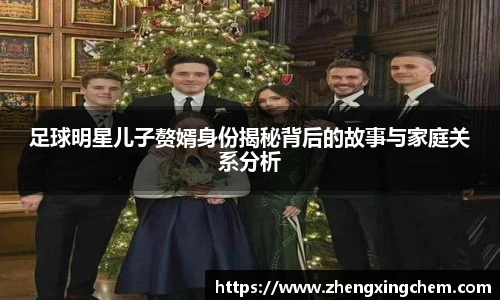 足球明星儿子赘婿身份揭秘背后的故事与家庭关系分析