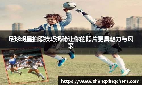 足球明星拍照技巧揭秘让你的照片更具魅力与风采